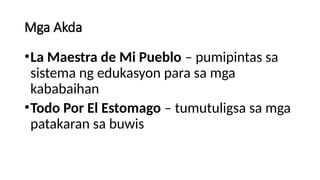 Mga Akda
•La Maestra de Mi Pueblo – pumipintas sa
sistema ng edukasyon para sa mga
kababaihan
•Todo Por El Estomago – tumutuligsa sa mga
patakaran sa buwis
 