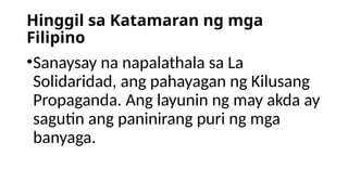 Hinggil sa Katamaran ng mga
Filipino
•Sanaysay na napalathala sa La
Solidaridad, ang pahayagan ng Kilusang
Propaganda. Ang layunin ng may akda ay
sagutin ang paninirang puri ng mga
banyaga.
 