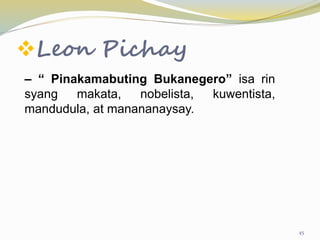 Leon Pichay
– “ Pinakamabuting Bukanegero” isa rin
syang makata, nobelista, kuwentista,
mandudula, at manananaysay.
45
 