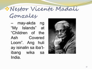 Nestor Vicente Madali
Gonzales
– may-akda ng
“My Islands” at
“Children of the
Ash Covered
Loom”. Ang huli
ay isinalin sa iba’t-
ibang wika sa
India.
56
 