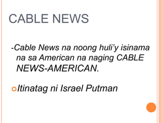 CABLE NEWS

-Cable News na noong huli’y isinama
 na sa American na naging CABLE
 NEWS-AMERICAN.

Itinatag   ni Israel Put...