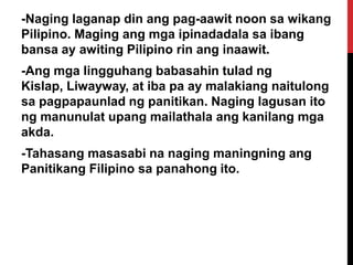 -Naging laganap din ang pag-aawit noon sa wikang
Pilipino. Maging ang mga ipinadadala sa ibang
bansa ay awiting Pilipino rin ang inaawit.
-Ang mga lingguhang babasahin tulad ng
Kislap, Liwayway, at iba pa ay malakiang naitulong
sa pagpapaunlad ng panitikan. Naging lagusan ito
ng manunulat upang mailathala ang kanilang mga
akda.

-Tahasang masasabi na naging maningning ang
Panitikang Filipino sa panahong ito.

 