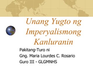 Unang Yugto ng
Imperyalismong
Kanluranin
Pakitang-Turo ni
Gng. Maria Lourdes C. Rosario
Guro III - GLGMNHS
 