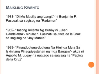 MAIKLING KWENTO
1981- “Di Mo Masilip ang Langit”- ni Benjamin P.
Pascual, sa sagisag na “Radamen”
1982- “Tatlong Kwento Ng Buhay ni Julian
Candelabra”- sinulat ni Lualhati Bautista de la Cruz,
sa sagisag na “Joy Marela”
1983- “Pinagdugtung-dugtong Na Hininga Mula Sa
Iskinitang Pinagpiyestahan ng mga Bangaw”- akda ni
Agapito M. Lugay na nagtago sa sagisag na “Peping
de la Cruz”
 