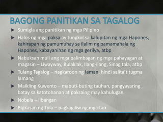  Sumigla ang panitikan ng mga Pilipino
 Halos ng mga paksa ay tungkol sa kalupitan ng mga Hapones,
kahirapan ng pamumuhay sa ilalim ng pamamahala ng
Hapones, kabayanihan ng mga gerilya, atbp
 Nabuksan muli ang mga palimbagan ng mga pahayagan at
magasin – Liwayway, Bulaklak, Ilang-ilang, Sinag tala, atbp
 Tulang Tagalog – nagkaroon ng laman, hindi salita’t tugma
lamang
 Maikling Kuwento – mabuti-buting tauhan, pangyayaring
batay sa katotohanan at paksaing may kahulugan
 Nobela – libangan
 Bigkasan ng Tula – pagkagiliw ng mga tao
 