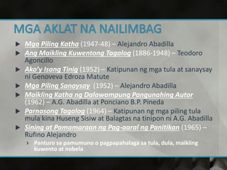  Mga Piling Katha (1947-48) – Alejandro Abadilla
 Ang Maikling Kuwentong Tagalog (1886-1948) – Teodoro
Agoncillo
 Ako’y Isang Tinig (1952) – Katipunan ng mga tula at sanaysay
ni Genoveva Edroza Matute
 Mga Piling Sanaysay (1952) – Alejandro Abadilla
 Maikling Katha ng Dalawampung Pangunahing Autor
(1962) – A.G. Abadilla at Ponciano B.P. Pineda
 Parnasong Tagalog (1964) – Katipunan ng mga piling tula
mula kina Huseng Sisiw at Balagtas na tinipon ni A.G. Abadilla
 Sining at Pamamaraan ng Pag-aaral ng Panitikan (1965) –
Rufino Alejandro
 Panturo sa pamumuno o pagpapahalaga sa tula, dula, maikling
kuwento at nobela
 