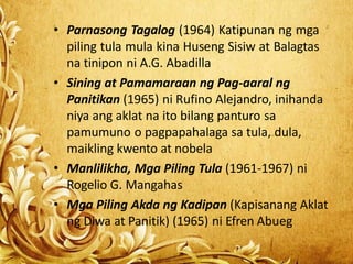 • Parnasong Tagalog (1964) Katipunan ng mga
piling tula mula kina Huseng Sisiw at Balagtas
na tinipon ni A.G. Abadilla
• S...