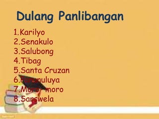 Dulang Panlibangan
1.Karilyo
2.Senakulo
3.Salubong
4.Tibag
5.Santa Cruzan
6.Panunuluya
7.Moro- moro
8.Sarswela
 