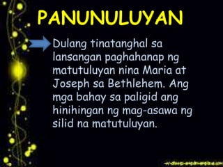.
PANUNULUYAN
Dulang tinatanghal sa
lansangan paghahanap ng
matutuluyan nina Maria at
Joseph sa Bethlehem. Ang
mga bahay sa paligid ang
hinihingan ng mag-asawa ng
silid na matutuluyan.
 