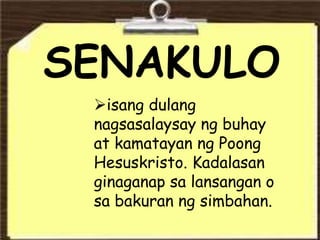 KULO
SENAKULO
isang dulang
nagsasalaysay ng buhay
at kamatayan ng Poong
Hesuskristo. Kadalasan
ginaganap sa lansangan o
sa bakuran ng simbahan.
 