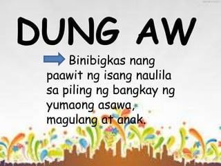 DUNG AW
Binibigkas nang
paawit ng isang naulila
sa piling ng bangkay ng
yumaong asawa,
magulang at anak.
 