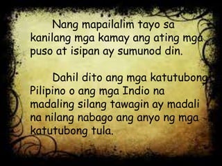 Nang mapailalim tayo sa
kanilang mga kamay ang ating mga
puso at isipan ay sumunod din.
Dahil dito ang mga katutubong
Pilipino o ang mga Indio na
madaling silang tawagin ay madali
na nilang nabago ang anyo ng mga
katutubong tula.
 