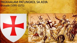 PAGKAALAM PATUNGKOL SA ASYA
Krusada (1095-1571)
 