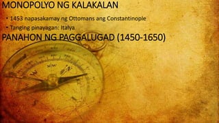 • 1453 napasakamay ng Ottomans ang Constantinople
• Tanging pinayagan: Italya
MONOPOLYO NG KALAKALAN
PANAHON NG PAGGALUGAD (1450-1650)
 