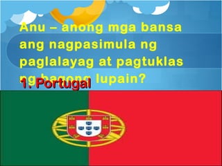 Anu – anong mga bansa
ang nagpasimula ng
paglalayag at pagtuklas
ngPortugal lupain?
1. bagong
 