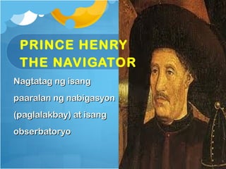 PRINCE HENRY
 THE NAVIGATOR
Nagtatag ng isang
paaralan ng nabigasyon
(paglalakbay) at isang
obserbatoryo
 