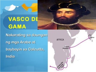 VASCO DE
 GAMA
Nakarating sa daungan
ng mga Arabe at
baybayin sa Calcutta,
India
 
