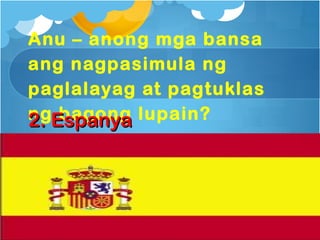 Anu – anong mga bansa
ang nagpasimula ng
paglalayag at pagtuklas
ngEspanya lupain?
2. bagong
 