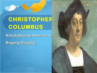 CHRISTOPHER
 COLUMBUS
Nakatuklas sa America o
Bagong Daigdig
 