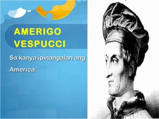 AMERIGO
 VESPUCCI
Sa kanya ipinangalan ang
America
 