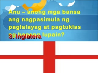 Anu – anong mga bansa
ang nagpasimula ng
paglalayag at pagtuklas
ngInglatera lupain?
3. bagong
 