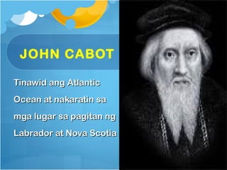 JOHN CABOT

Tinawid ang Atlantic
Ocean at nakaratin sa
mga lugar sa pagitan ng
Labrador at Nova Scotia
 