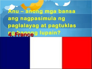 Anu – anong mga bansa
ang nagpasimula ng
paglalayag at pagtuklas
ngFrance lupain?
4. bagong
 