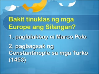 Bakit tinuklas ng mga
Europe ang Silangan?
1. paglalakbay ni Marco Polo
2. pagbagsak ng
Constantinople sa mga Turko
(1453)
 