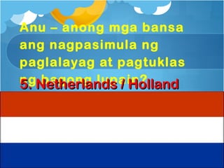 Anu – anong mga bansa
ang nagpasimula ng
paglalayag at pagtuklas
ngNetherlands / Holland
5. bagong lupain?
 