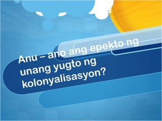 epekto ng
      – ano  ang
Anu           o ng
  nang   yugt
u
          lisas yon?
 kol onya
 