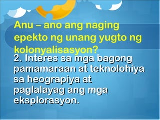 Anu – ano ang naging
epekto ng unang yugto ng
kolonyalisasyon?
2. Interes sa mga bagong
pamamaraan at teknolohiya
sa heograpiya at
paglalayag ang mga
eksplorasyon.
 