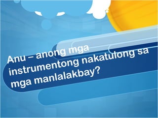 ng mga           g sa
Anu – an o        akatulon
        ent ong n
instrum         bay?
       anl alak
 m ga m
 