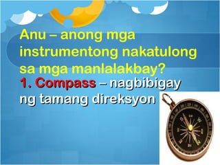 Anu – anong mga
instrumentong nakatulong
sa mga manlalakbay?
1. Compass – nagbibigay
ng tamang direksyon
 