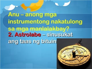 Anu – anong mga
instrumentong nakatulong
sa mga manlalakbay?
2. Astrolabe – sinusukat
ang taas ng bituin
 