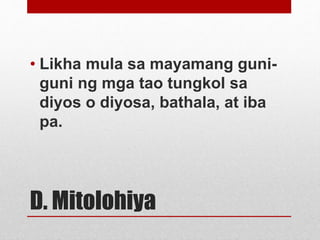 D. Mitolohiya
• Likha mula sa mayamang guni-
guni ng mga tao tungkol sa
diyos o diyosa, bathala, at iba
pa.
 