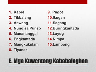 E. Mga Kuwentong Kababalaghan
1. Kapre
2. Tikbalang
3. Aswang
4. Nuno sa Punso
5. Manananggal
6. Engkantada
7. Mangkukulam...