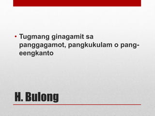 H. Bulong
• Tugmang ginagamit sa
panggagamot, pangkukulam o pang-
eengkanto
 