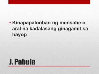J. Pabula
• Kinapapalooban ng mensahe o
aral na kadalasang ginagamit sa
hayop
 