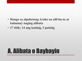 A. Alibata o Baybayin
• Hango sa alpabetong Arabo na alif-ba-ta at
kalaunaý naging alibata
• 17 titik; 14 ang katinig, 3 p...