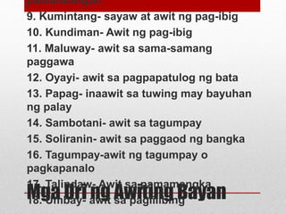 Mga Uri ng Awiting Bayan
panlansangan
9. Kumintang- sayaw at awit ng pag-ibig
10. Kundiman- Awit ng pag-ibig
11. Maluway- ...