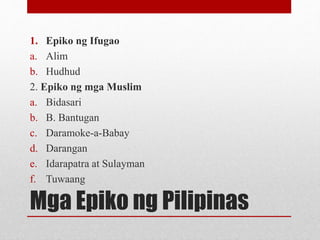 Mga Epiko ng Pilipinas
1. Epiko ng Ifugao
a. Alim
b. Hudhud
2. Epiko ng mga Muslim
a. Bidasari
b. B. Bantugan
c. Daramoke-...