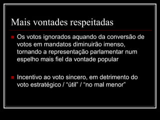 Mais vontades respeitadas
   Os votos ignorados aquando da conversão de
    votos em mandatos diminuirão imenso,
    tornando a representação parlamentar num
    espelho mais fiel da vontade popular

   Incentivo ao voto sincero, em detrimento do
    voto estratégico / “útil” / “no mal menor”
 
