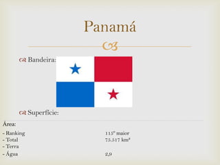 Panamá

 Bandeira:

 Superfície:
Área:
- Ranking
- Total
- Terra
- Água

115º maior
75.517 km²
2,9

 