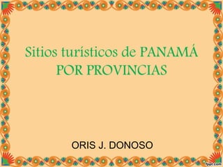 Sitios turísticos de PANAMÁ 
POR PROVINCIAS 
ORIS J. DONOSO 
 