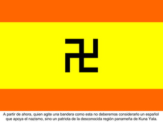 A partir de ahora, quien agite una bandera como esta no deberemos considerarlo un español  que apoya el nazismo, sino un patriota de la desconocida región panameña de Kuna Yala. 