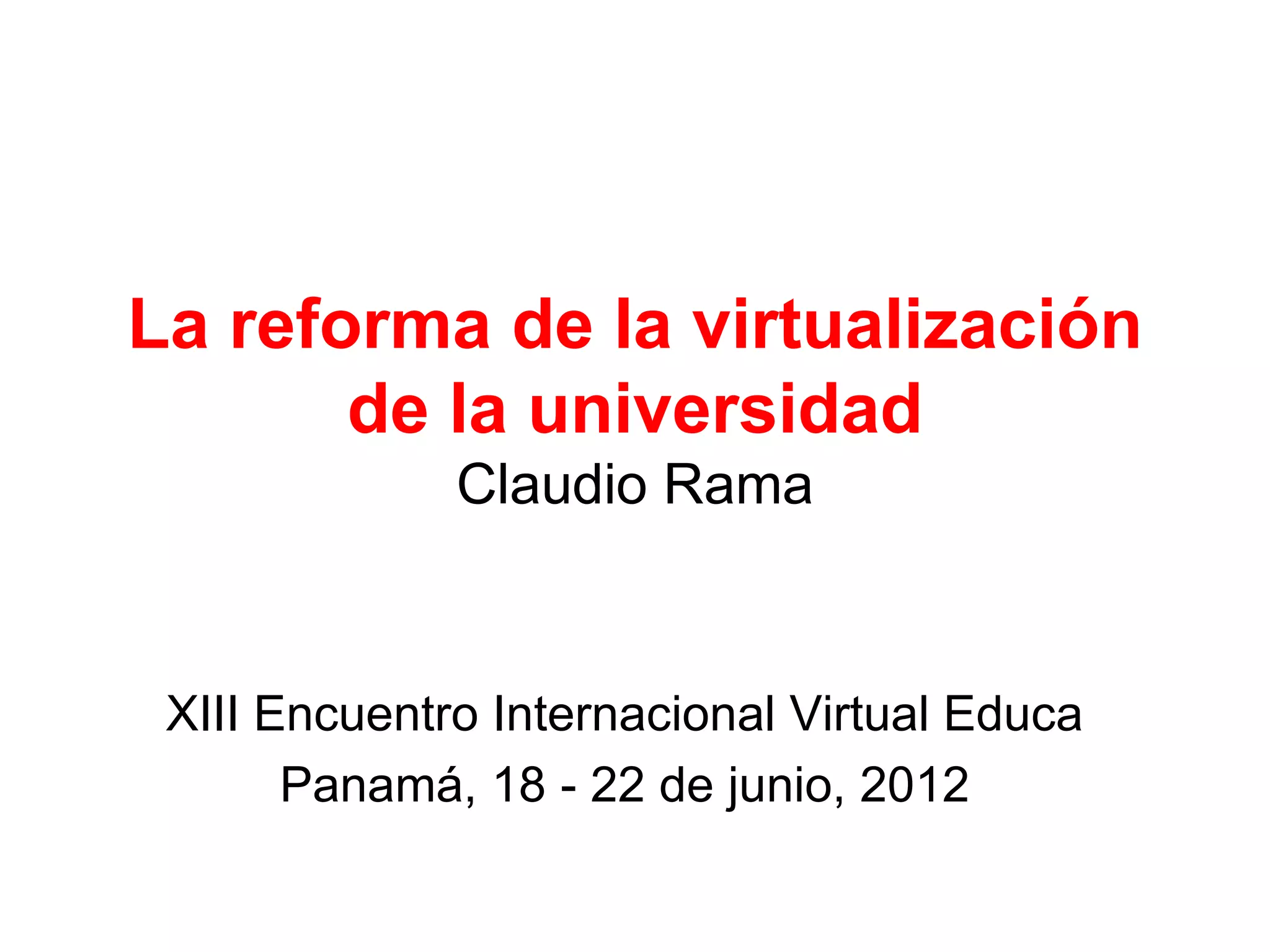 La reforma de la virtualización
       de la universidad
              Claudio Rama



 XIII Encuentro Internacional Virtual Educa
       Panamá, 18 - 22 de junio, 2012
 