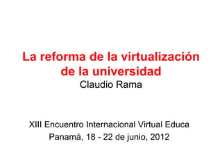 La reforma de la virtualización
       de la universidad
              Claudio Rama



 XIII Encuentro Internacional Virtual Educa
       Panamá, 18 - 22 de junio, 2012
 