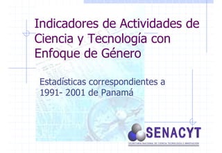 Indicadores de Actividades de
Ciencia y Tecnología con
Enfoque de Género

Estadísticas correspondientes a
1991- 2001 de Panamá
 