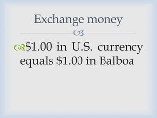 Exchange money
           
$1.00 in U.S. currency
 equals $1.00 in Balboa
 