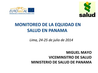 Lima, 24-25 de julio de 2014
MIGUEL MAYO
VICEMINSITRO DE SALUD
MINISTERIO DE SALUD DE PANAMA
MONITOREO DE LA EQUIDAD EN
SALUD EN PANAMA
 